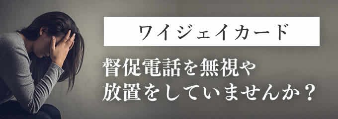 ワイジェイカードからの督促を無視していませんか?